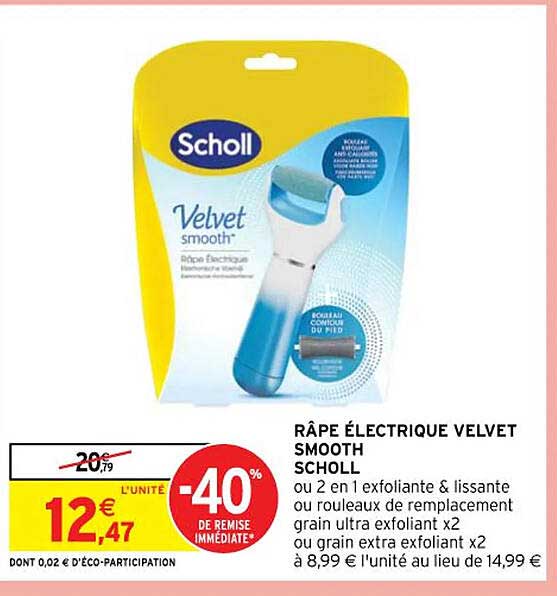râpe électrique velvet smooth scholl ou 2 en 1 exfoliante & lissante ou rouleaux de remplacement grain ultra exfoliant x 2 ou grain extra exfoliant x 2