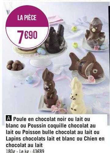 poule en chocolat noir ou lait ou blanc ou poussin coquille chocolat au lait ou poisson bulle chocolat au lait ou lapins chocolats lait et blanc ou chien en chocolat lait et blanc ou chien en chocolat