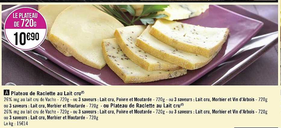 plateau de raclette au lait cru ou 3 saveurs : lait cru, poivre et moutarde ou 3 saveurs : lait cru, morbier et vin d'arbois ou 3 saveurs : lait cru, morbier et moutarde ou plateau de raclette au lait