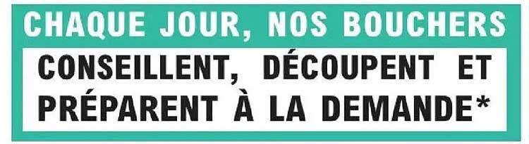 CHAQUE JOUR, NOS BOUCHERS CONSEILLENT, DÉCOUPENT ET PRÉPARENT À LA DEMANDE*