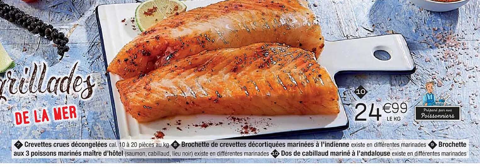 crevettes crues décongelées, brochette de crevettes décortiquées marinées à l'indienne, brochette aux 3 poissons marinés maître d'hôtel, dos de cabillaud mariné à l'andalouse